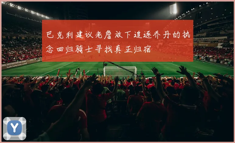 巴克利建议老詹放下追逐乔丹的执念回归骑士寻找真正归宿