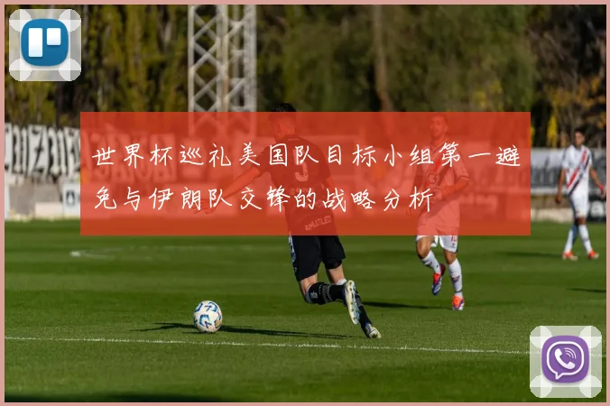 世界杯巡礼美国队目标小组第一避免与伊朗队交锋的战略分析