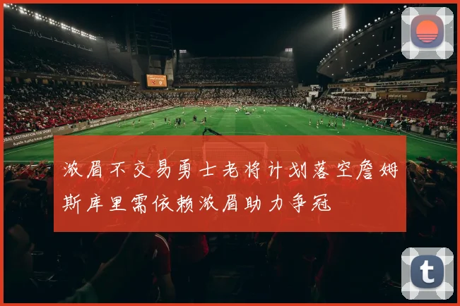 浓眉不交易勇士老将计划落空詹姆斯库里需依赖浓眉助力争冠