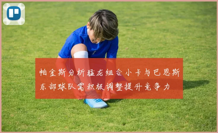 帕金斯分析猛龙组合小卡与巴恩斯东部球队需积极调整提升竞争力