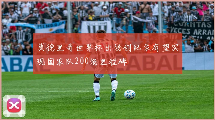 莫德里奇世界杯出场创纪录有望实现国家队200场里程碑