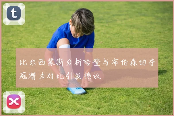 比尔西蒙斯分析哈登与布伦森的夺冠潜力对比引发热议