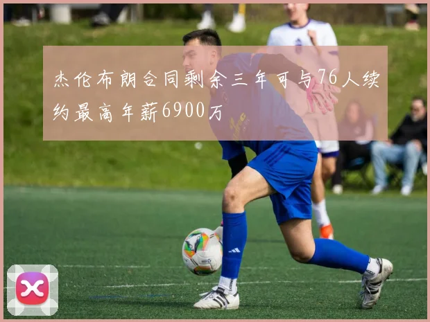 杰伦布朗合同剩余三年可与76人续约最高年薪6900万
